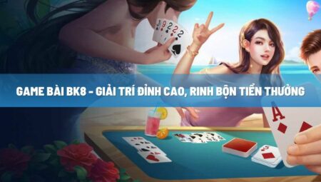 Game bài BK8 – Giải trí đỉnh cao, rinh bộn tiền thưởng